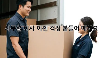 사무실 이사, 이젠 걱정 붙들어 매세요!